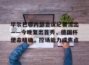 亚博-包含毕尔巴鄂内部会议纪要流出——今晚复出首秀，德国杯使命明确，控场能力成焦点的词条